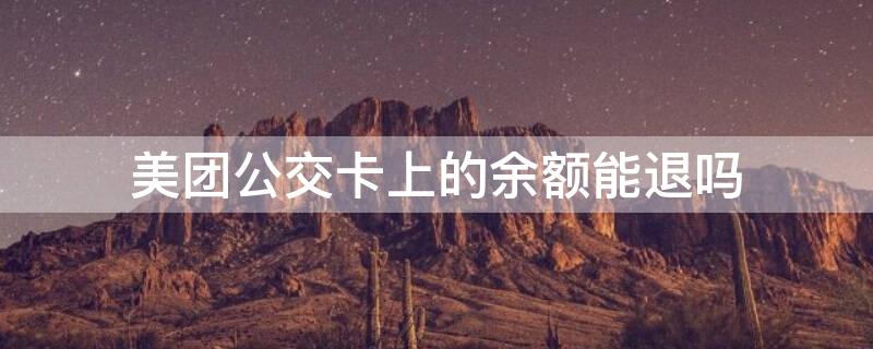 美团公交卡上的余额能退吗（美团公交卡的钱可以退吗）