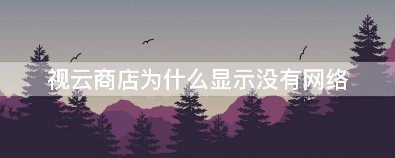 视云商店为什么显示没有网络 视云官网不能用