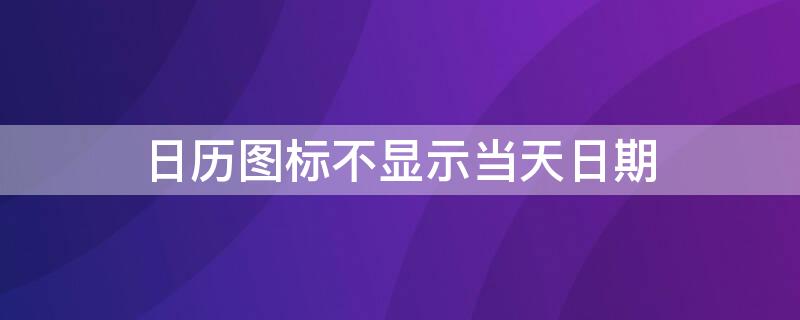 日历图标不显示当天日期（日历图标不显示当天日期华为nova）
