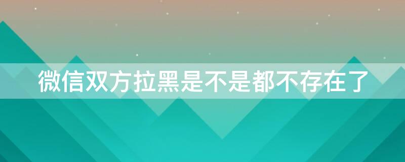 微信双方拉黑是不是都不存在了（微信双方拉黑了就没有了吗）