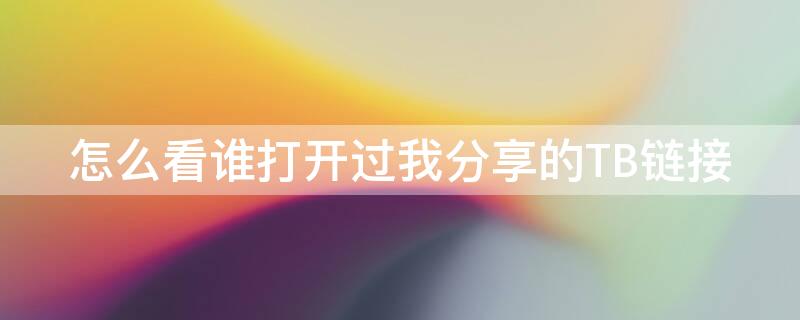 怎么看谁打开过我分享的TB链接（怎么看谁打开过我分享的tb链接呢）