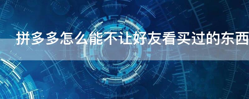 拼多多怎么能不让好友看买过的东西（拼多多怎么不让好友看见自己买过的）