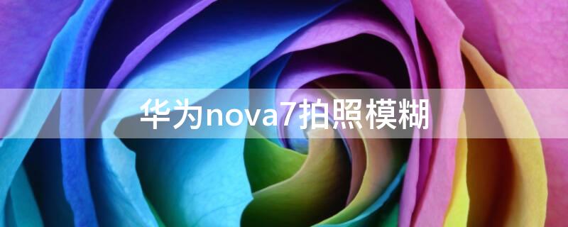 华为nova7拍照模糊（华为nova7pro拍照模糊）