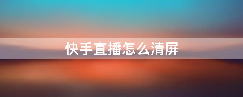 快手直播怎么清屏（快手直播怎么清屏弹幕）