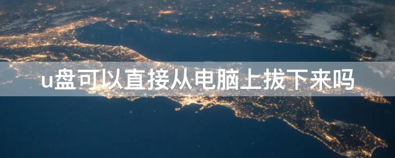 u盘可以直接从电脑上拔下来吗（u盘可以直接从电脑上拔下来吗视频）