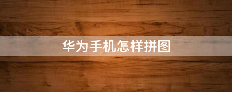 华为手机怎样拼图（华为手机怎样拼图十几张照片）