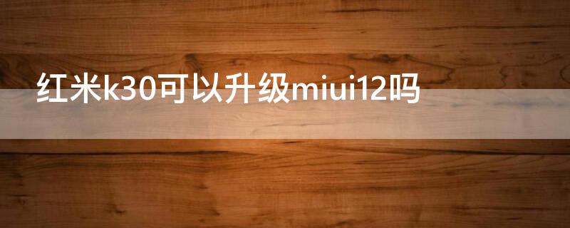 红米k30可以升级miui12吗（红米k30i系统可以升级12）