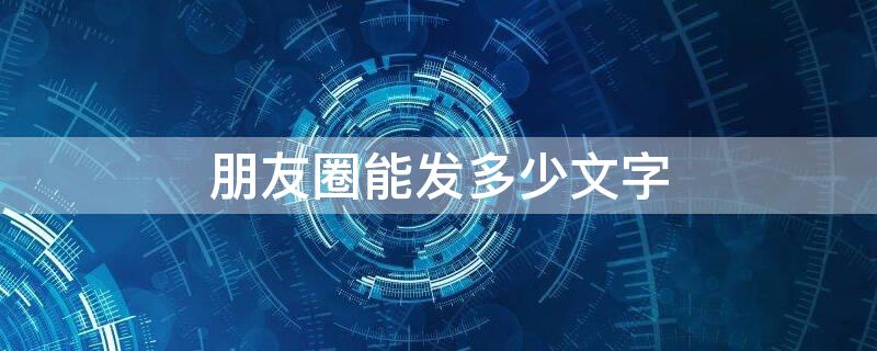 朋友圈能发多少文字 朋友圈能发多少文字?