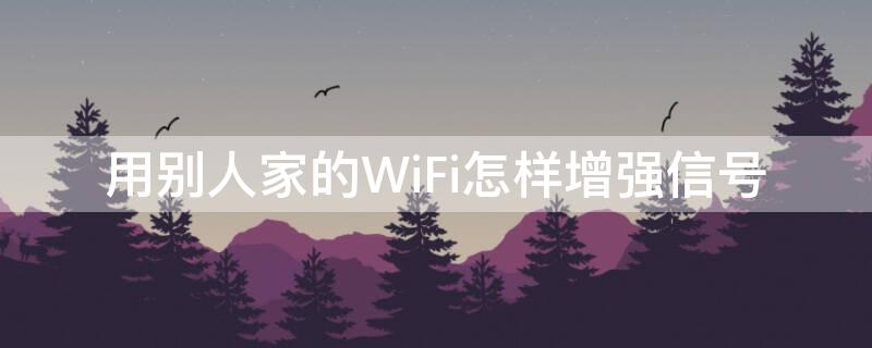 用别人家的WiFi怎样增强信号（用别人家的wifi怎样增强信号强度）