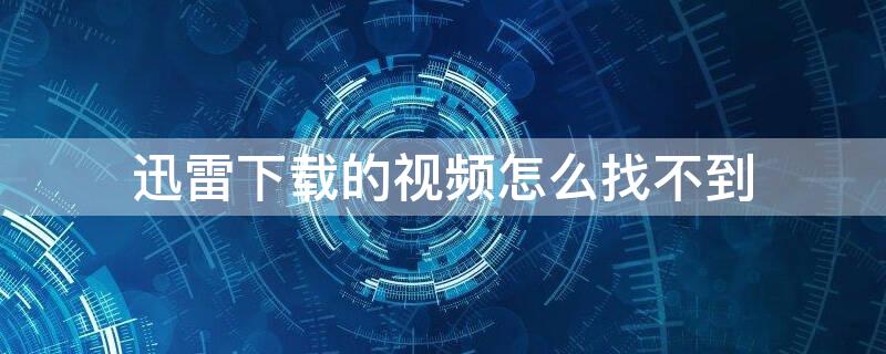迅雷下载的视频怎么找不到 迅雷下载的视频怎么找不到文件