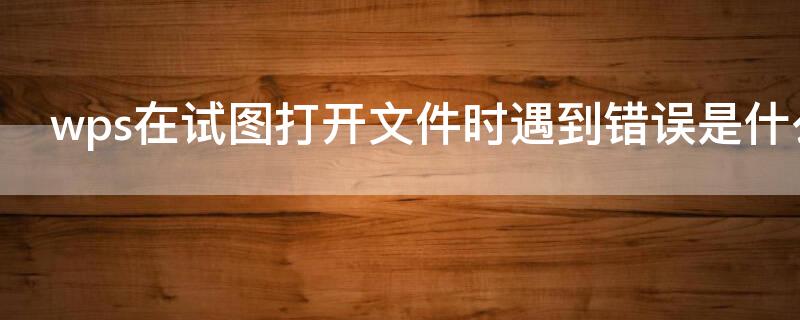 wps在试图打开文件时遇到错误是什么原因