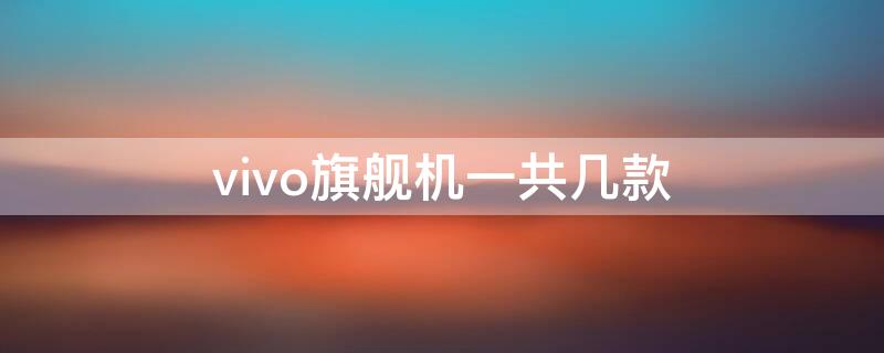 vivo旗舰机一共几款（vivo旗舰机一共几款手机）