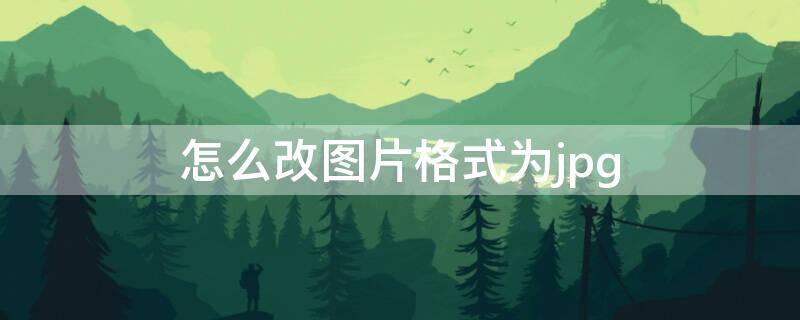 怎么改图片格式为jpg（电脑怎么改图片格式为jpg）