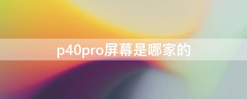 p40pro屏幕是哪家的（p40proplus屏幕是哪家的）