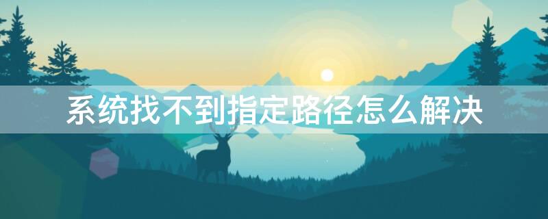 系统找不到指定路径怎么解决 系统找不到指定路径怎么解决方法