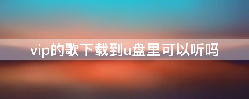 vip的歌下载到u盘里可以听吗 vip的歌曲能不能下载到内存卡