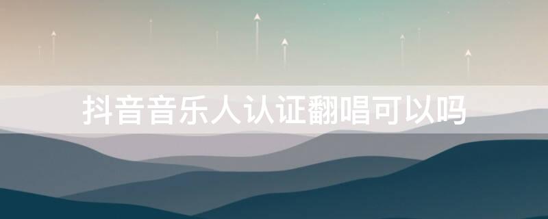 抖音音乐人认证翻唱可以吗 抖音音乐人认证可以唱别人的歌吗