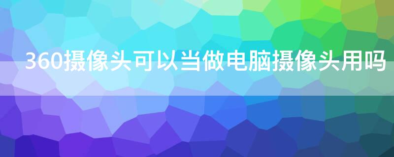 360摄像头可以当做电脑摄像头用吗（360摄像头可以作为电脑摄像头吗）