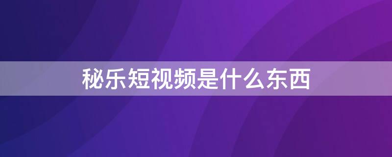 秘乐短视频是什么东西 秘乐短视频是怎么回事