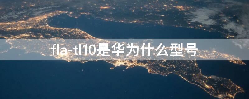 fla-tl10是华为什么型号（华为fla-tl10什么型号手机）
