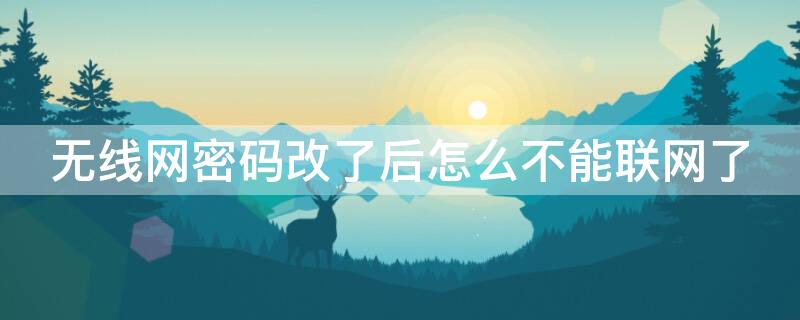无线网密码改了后怎么不能联网了 无线网密码改了后怎么不能联网了呢