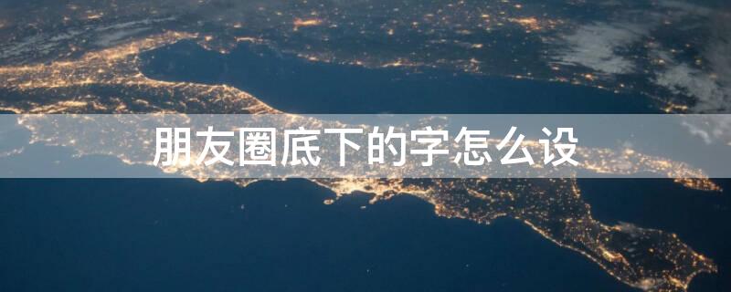 朋友圈底下的字怎么设（朋友圈底下的字怎么设置出来）