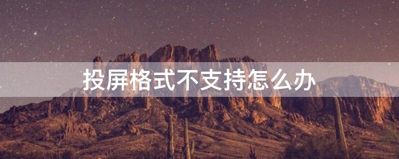 投屏格式不支持怎么办 投屏显示格式不支持是什么情况