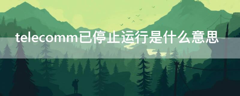 telecomm已停止运行是什么意思（telecom已停运怎么办）