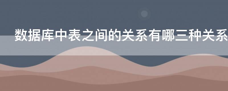 数据库中表之间的关系有哪三种关系 数据库中数据表之间的关系