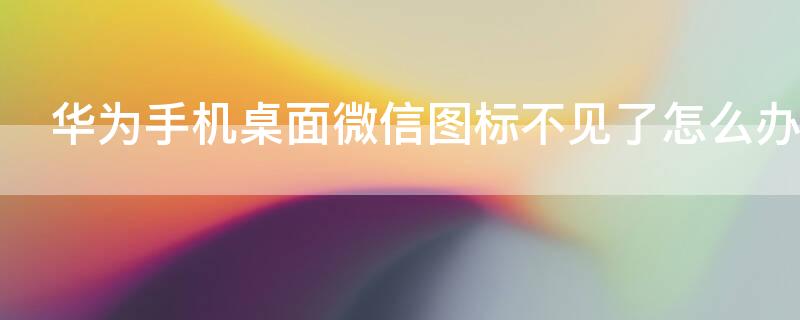 华为手机桌面微信图标不见了怎么办（华为手机桌面微信图标不见了怎么办呢）