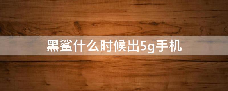 黑鲨什么时候出5g手机 黑鲨手机什么时候出新款