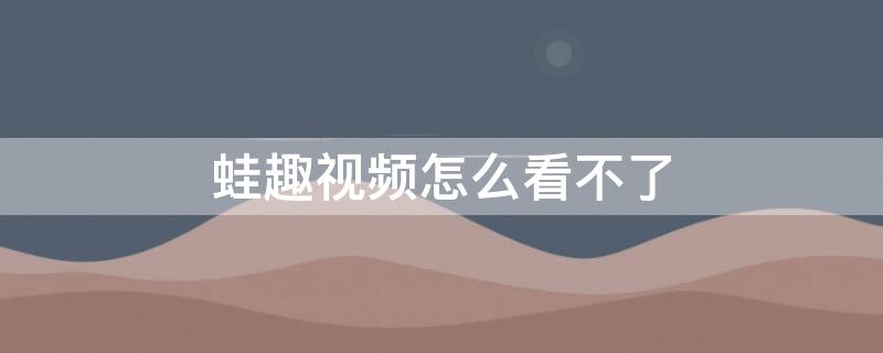 蛙趣视频怎么看不了（蛙趣视频怎么看不了了）