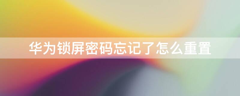 华为锁屏密码忘记了怎么重置（华为锁屏密码忘记了怎么重置不用恢复出厂设置）