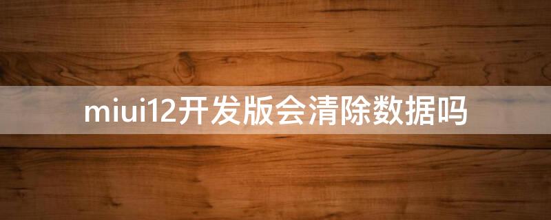 miui12开发版会清除数据吗 miui12升级开发版会清数据吗