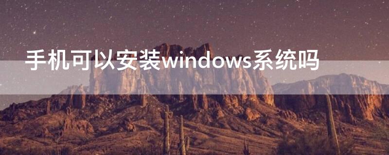 手机可以安装windows系统吗（手机能装win系统吗）