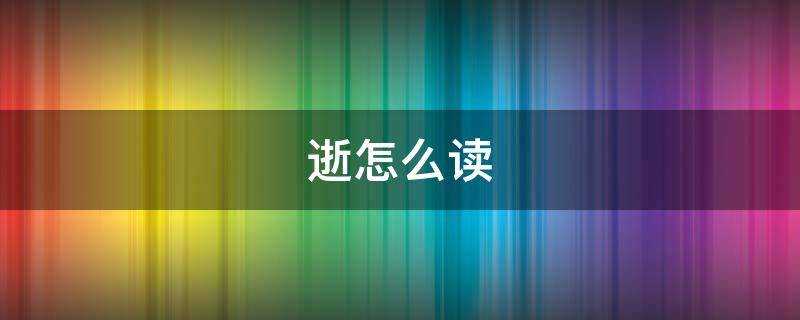 逝怎么读 逝怎么读 拼音