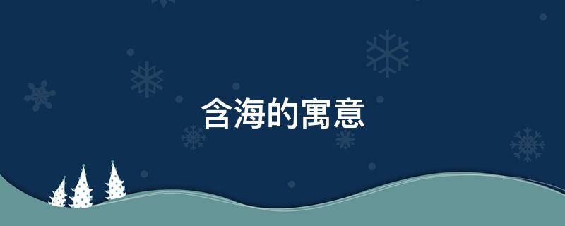 含海的寓意（海寓意什么）