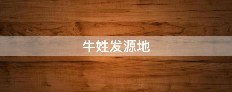 牛姓发源地 牛姓发源地在哪里