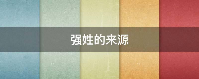 强姓的来源（强姓的来源简介）