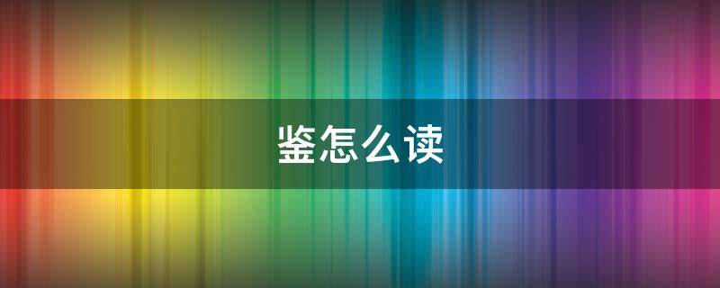鉴怎么读 鉴怎么读什么意思