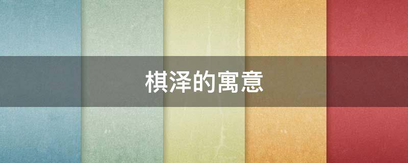 棋泽的寓意（泽泽这个名字有寓意吗）