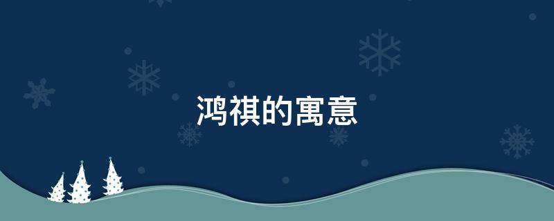 鸿祺的寓意（鸿祥寓意如何）