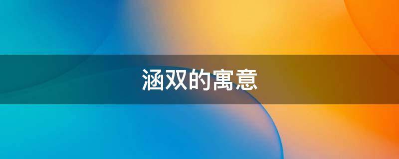 涵双的寓意 双涵的涵怎么写