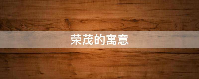 荣茂的寓意（荣茂的意思）
