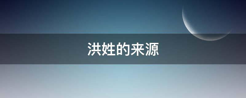 洪姓的来源（洪姓的来源简介）