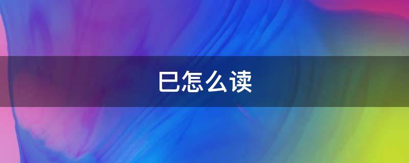 巳怎么读（巳怎么读音）
