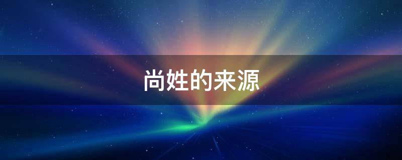 尚姓的来源（尚姓的来源作文）