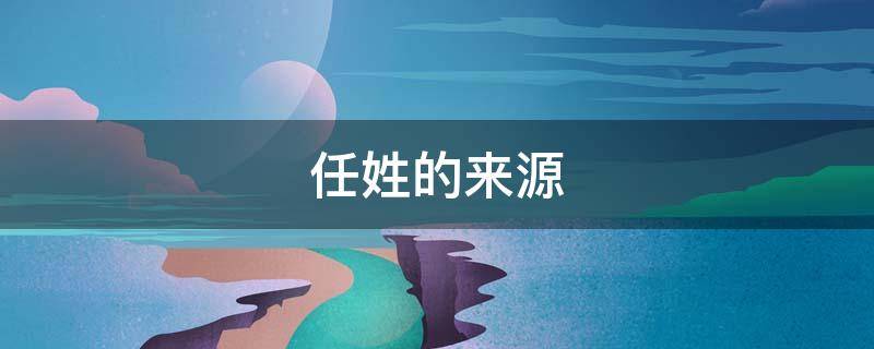 任姓的来源（绍兴任姓的来源）