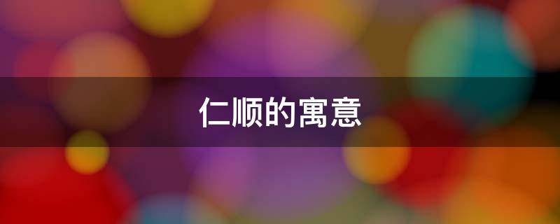 仁顺的寓意 吉顺的含义