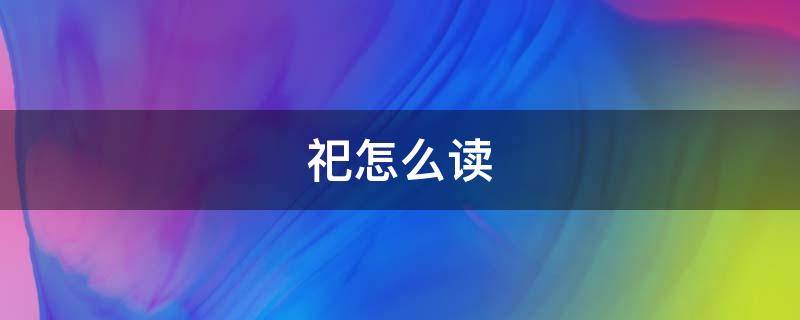 祀怎么读（祀怎么读音是什么意思是什么阗）